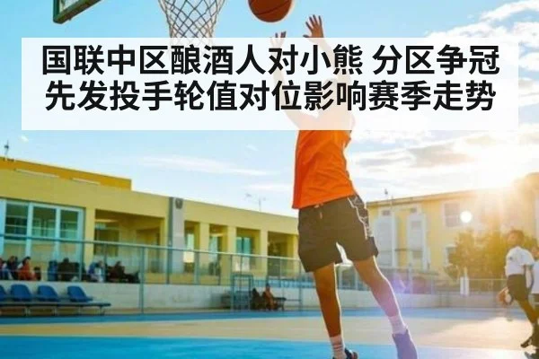 国联中区酿酒人对小熊 分区争冠先发投手轮值对位影响赛季走势 - kaiyun app
