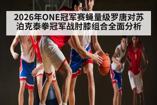 2026年ONE冠军赛蝇量级罗唐对苏泊克泰拳冠军战肘膝组合全面分析 - kaiyun app