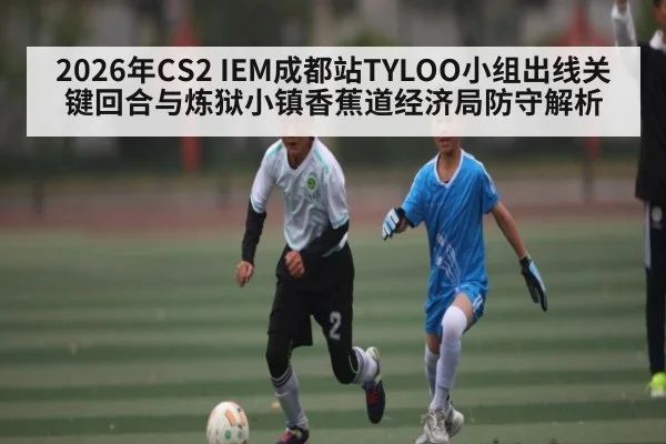 2026年CS2 IEM成都站TYLOO小组出线关键回合与炼狱小镇香蕉道经济局防守解析 - kaiyun app